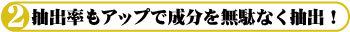 抽出率もアップで成分を無駄なく抽出！